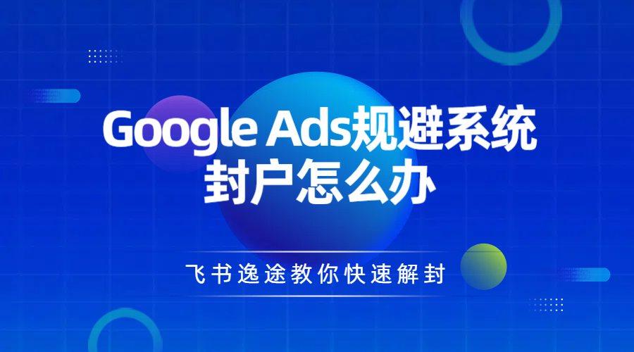Google Ads规避系统封户怎么办，飞书逸途教你快速解封-飞书逸途
